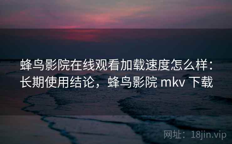 蜂鸟影院在线观看加载速度怎么样：长期使用结论，蜂鸟影院 mkv 下载