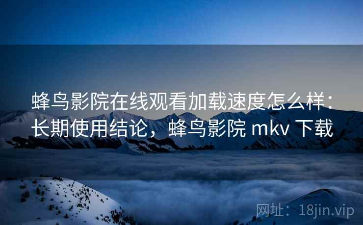 蜂鸟影院在线观看加载速度怎么样：长期使用结论，蜂鸟影院 mkv 下载