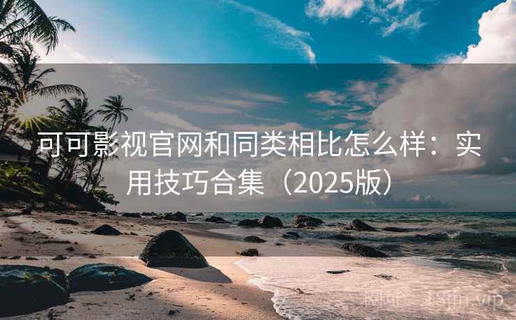 可可影视官网和同类相比怎么样：实用技巧合集（2025版）