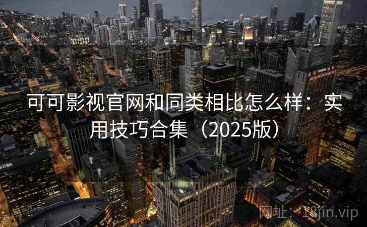 可可影视官网和同类相比怎么样：实用技巧合集（2025版）