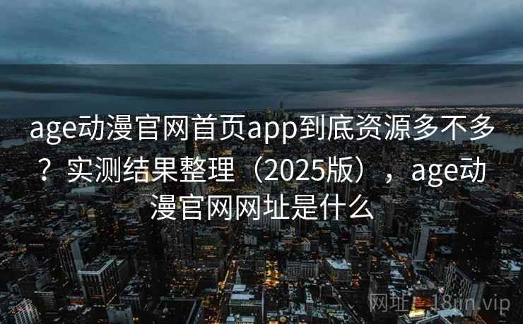 age动漫官网首页app到底资源多不多？实测结果整理（2025版），age动漫官网网址是什么