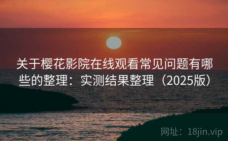 关于樱花影院在线观看常见问题有哪些的整理：实测结果整理（2025版）