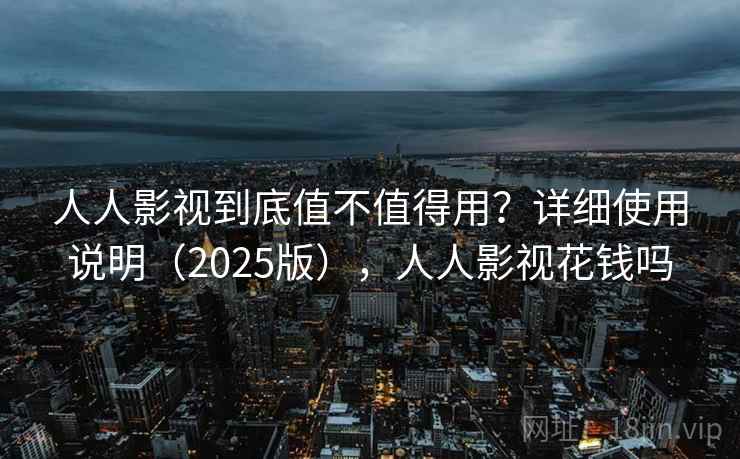 人人影视到底值不值得用？详细使用说明（2025版），人人影视花钱吗
