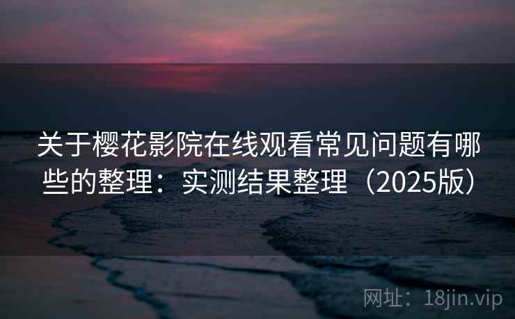 关于樱花影院在线观看常见问题有哪些的整理：实测结果整理（2025版）