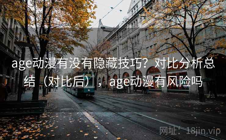 age动漫有没有隐藏技巧?对比分析总结(对比后),age动漫有风险吗 age动漫有没有隐藏技巧?对比分析总结(对比后),age动漫有风险吗