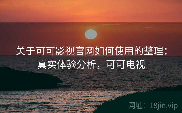 关于可可影视官网如何使用的整理：真实体验分析，可可电视