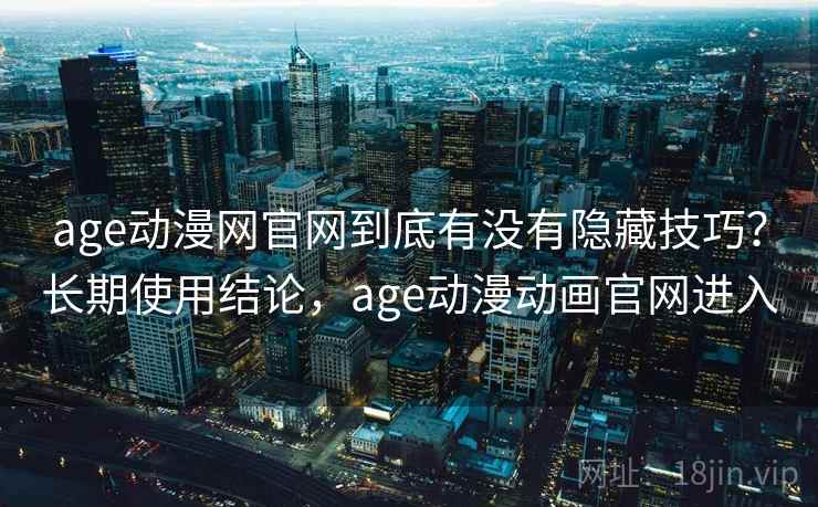 age动漫网官网到底有没有隐藏技巧？长期使用结论，age动漫动画官网进入