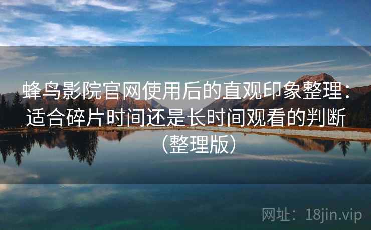 蜂鸟影院官网使用后的直观印象整理：适合碎片时间还是长时间观看的判断（整理版）