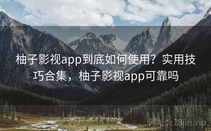 柚子影视app到底如何使用？实用技巧合集，柚子影视app可靠吗