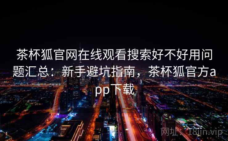 茶杯狐官网在线观看搜索好不好用问题汇总：新手避坑指南，茶杯狐官方app下载