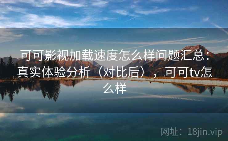 可可影视加载速度怎么样问题汇总：真实体验分析（对比后），可可tv怎么样
