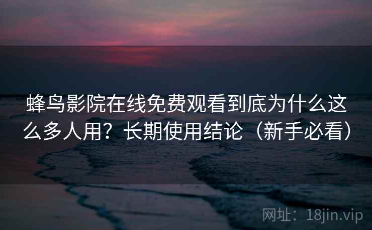 蜂鸟影院在线免费观看到底为什么这么多人用?长期使用结论(新手必看) 蜂鸟影院在线免费观看到底为什么这么多人用?长期使用结论(新手必看)