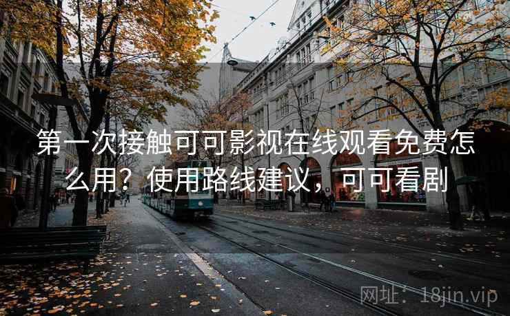 第一次接触可可影视在线观看免费怎么用？使用路线建议，可可看剧