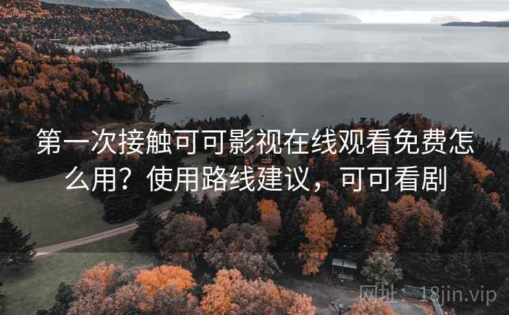 第一次接触可可影视在线观看免费怎么用？使用路线建议，可可看剧