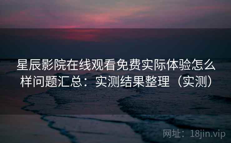 星辰影院在线观看免费实际体验怎么样问题汇总:实测结果整理(实测) 星辰影院在线观看免费实际体验怎么样问题汇总:实测结果整理(实测)
