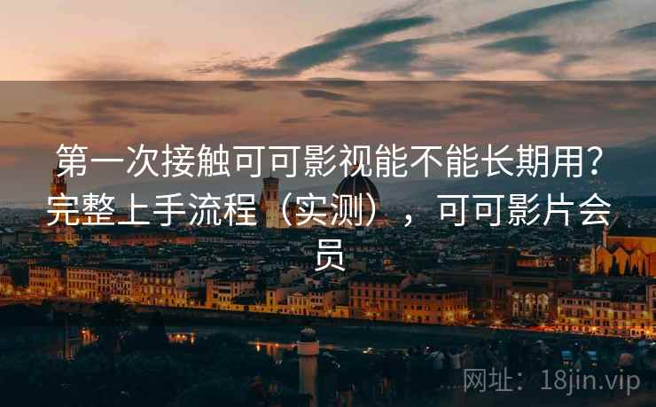 第一次接触可可影视能不能长期用？完整上手流程（实测），可可影片会员