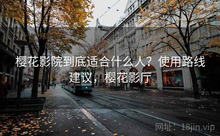 樱花影院到底适合什么人？使用路线建议，樱花影厅