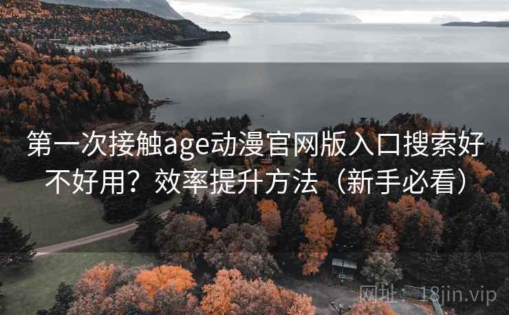 第一次接触age动漫官网版入口搜索好不好用?效率提升方法(新手必看) 第一次接触age动漫官网版入口搜索好不好用?效率提升方法(新手必看)