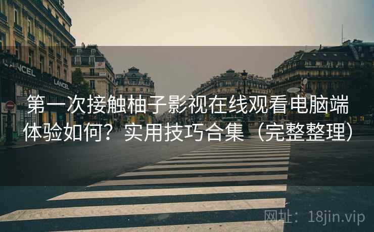 第一次接触柚子影视在线观看电脑端体验如何？实用技巧合集（完整整理）