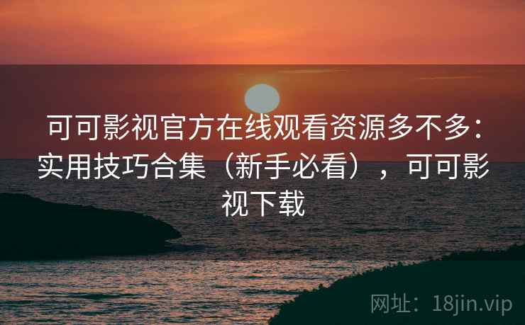 可可影视官方在线观看资源多不多：实用技巧合集（新手必看），可可影视下载