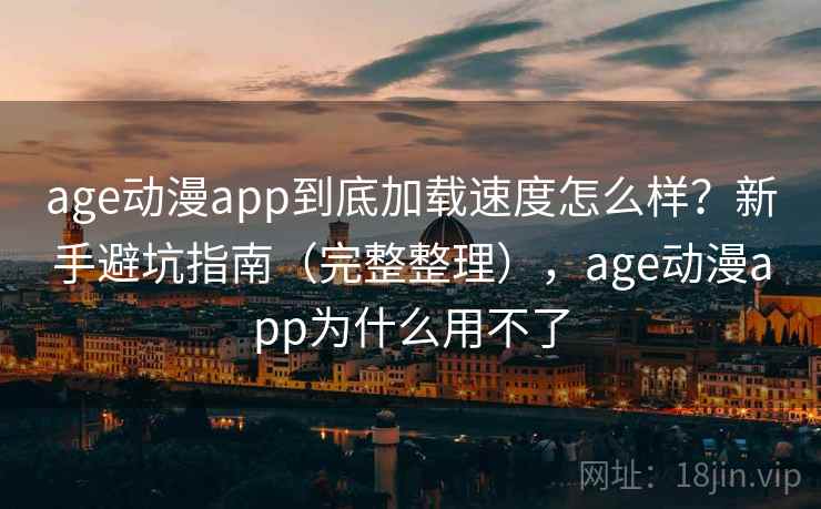 age动漫app到底加载速度怎么样？新手避坑指南（完整整理），age动漫app为什么用不了