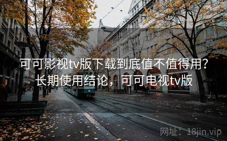 可可影视tv版下载到底值不值得用？长期使用结论，可可电视tv版