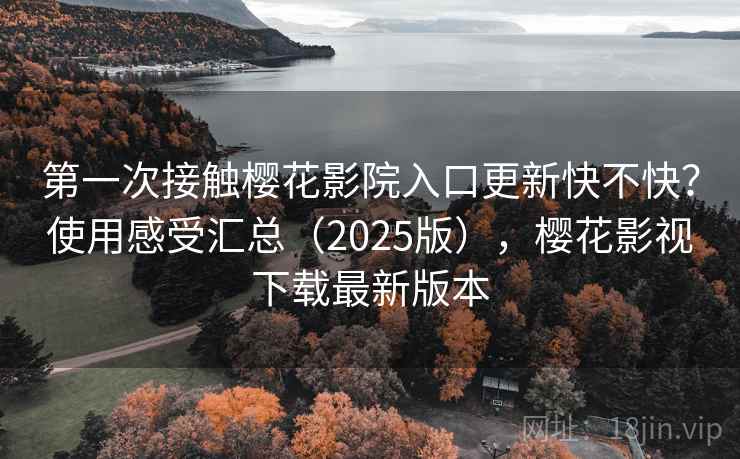 第一次接触樱花影院入口更新快不快？使用感受汇总（2025版），樱花影视下载最新版本