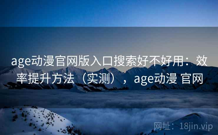 age动漫官网版入口搜索好不好用：效率提升方法（实测），age动漫 官网