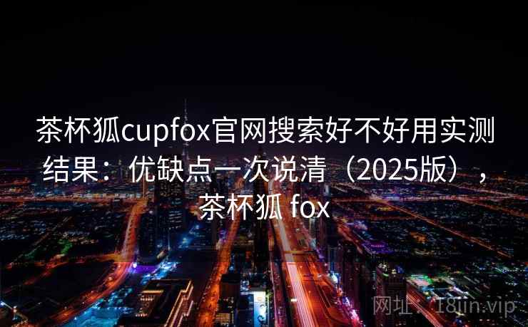 茶杯狐cupfox官网搜索好不好用实测结果:优缺点一次说清(2025版),茶杯狐 fox 茶杯狐cupfox官网搜索好不好用实测结果:优缺点一次说清(2025版),茶杯狐 fox