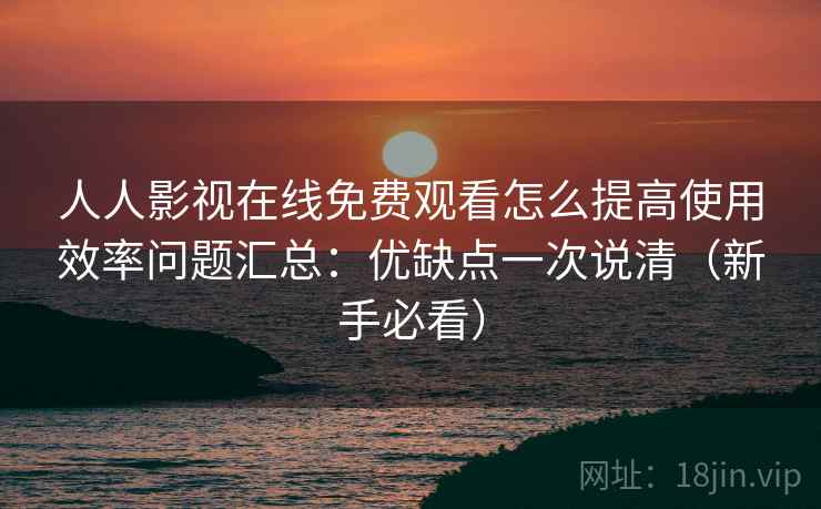 人人影视在线免费观看怎么提高使用效率问题汇总：优缺点一次说清（新手必看）