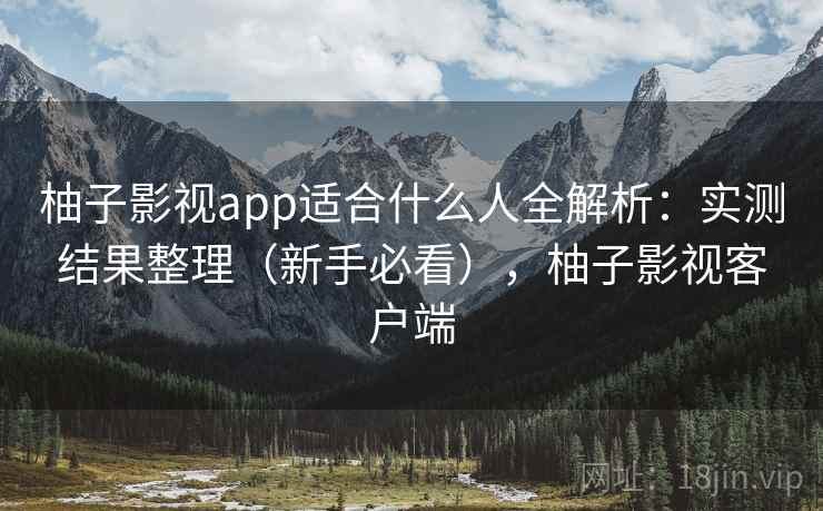 柚子影视app适合什么人全解析:实测结果整理(新手必看),柚子影视客户端 柚子影视app适合什么人全解析:实测结果整理(新手必看),柚子影视客户端