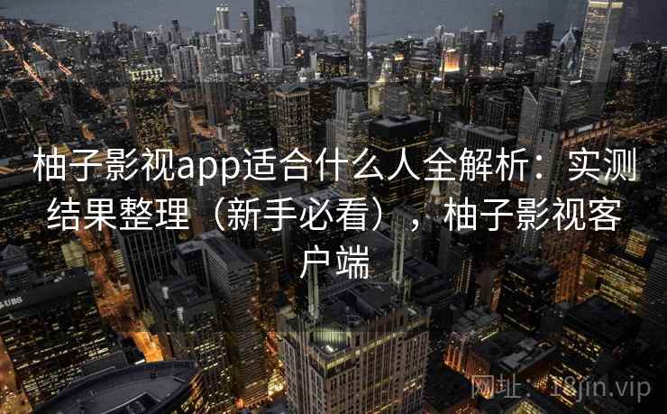 柚子影视app适合什么人全解析：实测结果整理（新手必看），柚子影视客户端