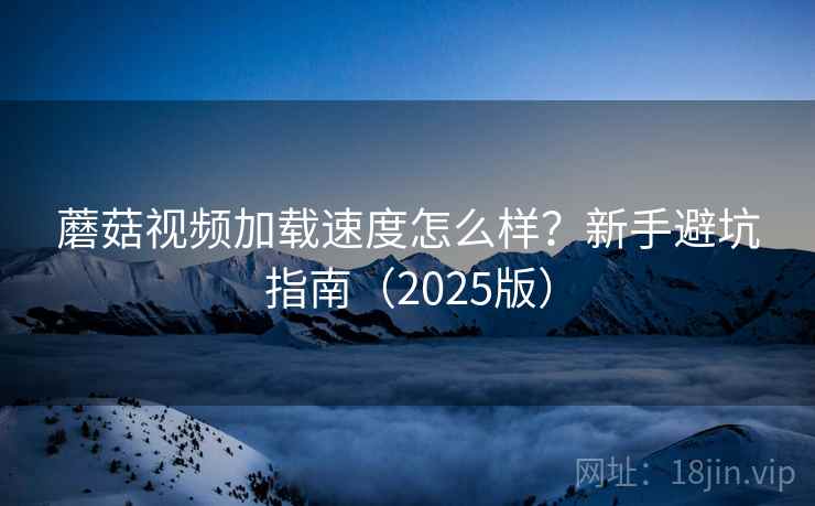 蘑菇视频加载速度怎么样？新手避坑指南（2025版）