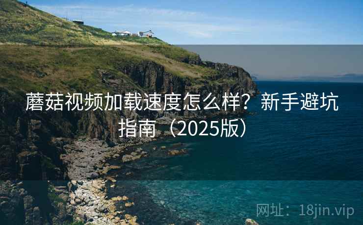 蘑菇视频加载速度怎么样？新手避坑指南（2025版）