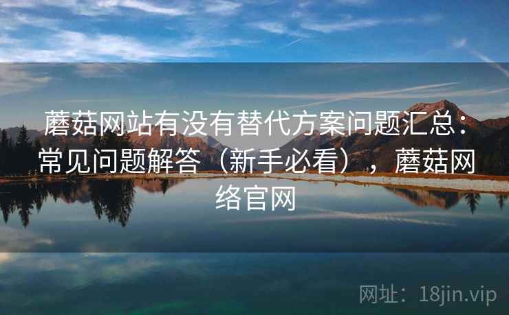 蘑菇网站有没有替代方案问题汇总：常见问题解答（新手必看），蘑菇网络官网