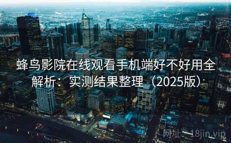 蜂鸟影院在线观看手机端好不好用全解析:实测结果整理(2025版) 蜂鸟影院在线观看手机端好不好用全解析:实测结果整理(2025版)