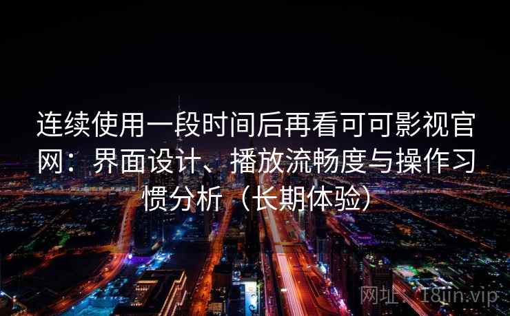 连续使用一段时间后再看可可影视官网：界面设计、播放流畅度与操作习惯分析（长期体验）