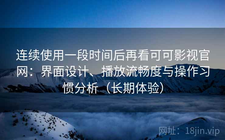 连续使用一段时间后再看可可影视官网：界面设计、播放流畅度与操作习惯分析（长期体验）