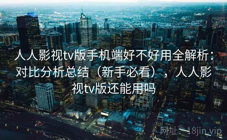 人人影视tv版手机端好不好用全解析：对比分析总结（新手必看），人人影视tv版还能用吗