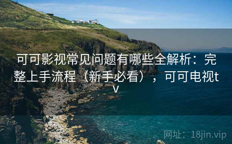 可可影视常见问题有哪些全解析：完整上手流程（新手必看），可可电视tv