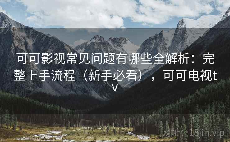 可可影视常见问题有哪些全解析:完整上手流程(新手必看),可可电视tv 可可影视常见问题有哪些全解析:完整上手流程(新手必看),可可电视tv