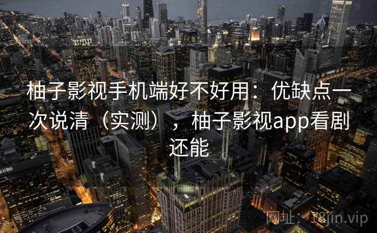 柚子影视手机端好不好用：优缺点一次说清（实测），柚子影视app看剧还能