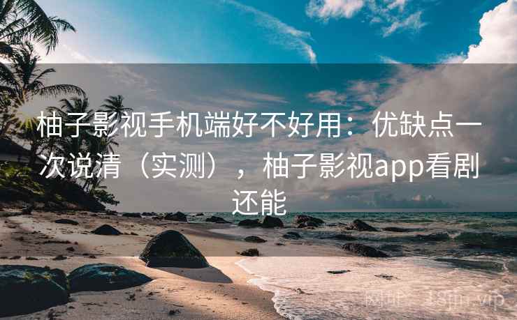 柚子影视手机端好不好用:优缺点一次说清(实测),柚子影视app看剧还能 柚子影视手机端好不好用:优缺点一次说清(实测),柚子影视app看剧还能