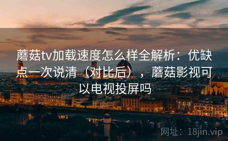 蘑菇tv加载速度怎么样全解析：优缺点一次说清（对比后），蘑菇影视可以电视投屏吗