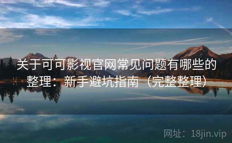 关于可可影视官网常见问题有哪些的整理：新手避坑指南（完整整理）