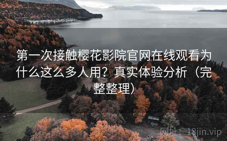 第一次接触樱花影院官网在线观看为什么这么多人用?真实体验分析(完整整理) 第一次接触樱花影院官网在线观看为什么这么多人用?真实体验分析(完整整理)