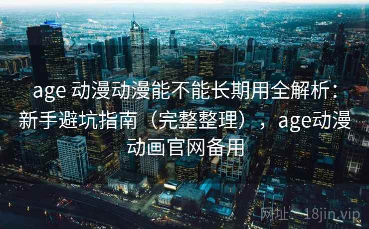 age 动漫动漫能不能长期用全解析：新手避坑指南（完整整理），age动漫动画官网备用
