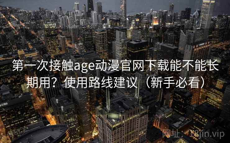 第一次接触age动漫官网下载能不能长期用？使用路线建议（新手必看）