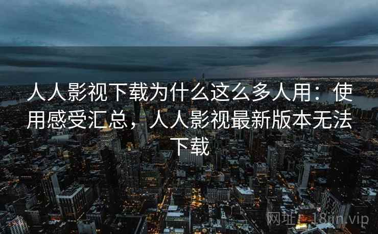 人人影视下载为什么这么多人用：使用感受汇总，人人影视最新版本无法下载