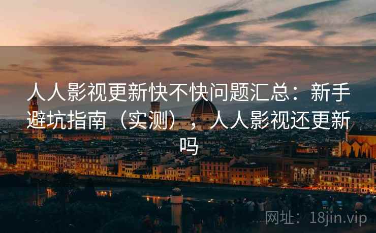 人人影视更新快不快问题汇总：新手避坑指南（实测），人人影视还更新吗